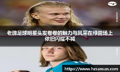 老牌足球明星头发卷卷的魅力与风采在绿茵场上依旧闪耀不减